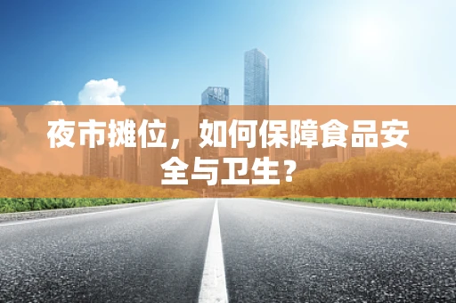 夜市摊位，如何保障食品安全与卫生？