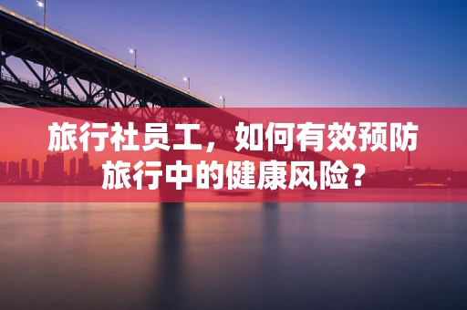 旅行社员工，如何有效预防旅行中的健康风险？