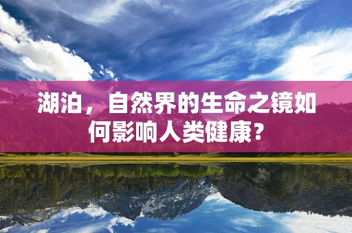 湖泊，自然界的生命之镜如何影响人类健康？