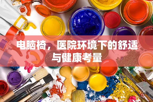 电脑椅，医院环境下的舒适与健康考量