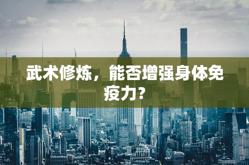 武术修炼，能否增强身体免疫力？