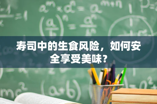 寿司中的生食风险，如何安全享受美味？