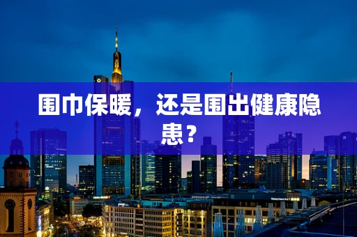 围巾保暖，还是围出健康隐患？