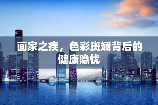 画家之疾，色彩斑斓背后的健康隐忧