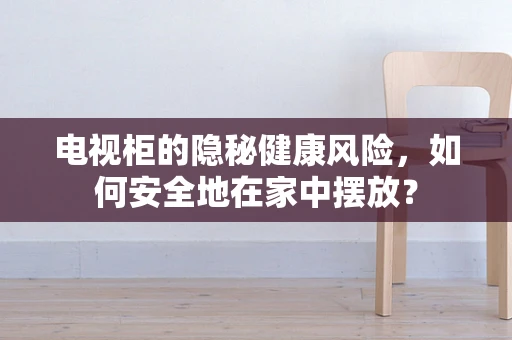 电视柜的隐秘健康风险，如何安全地在家中摆放？