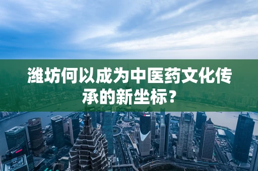 潍坊何以成为中医药文化传承的新坐标？