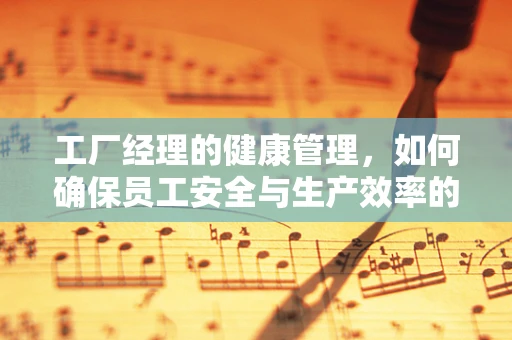 工厂经理的健康管理，如何确保员工安全与生产效率的双重保障？