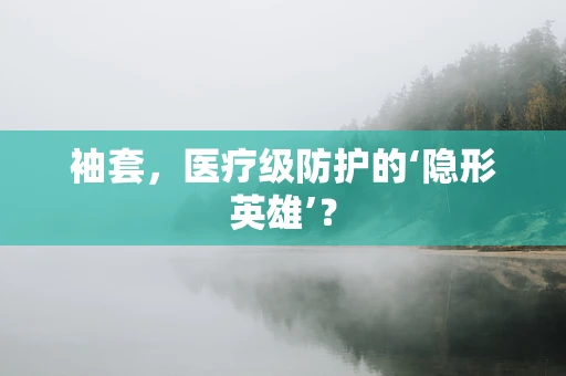 袖套，医疗级防护的‘隐形英雄’？