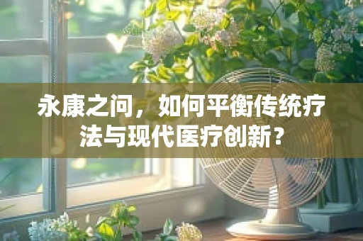 永康之问，如何平衡传统疗法与现代医疗创新？