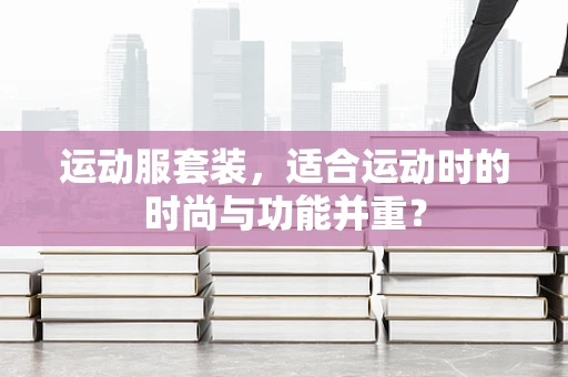 运动服套装，适合运动时的时尚与功能并重？