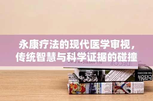 永康疗法的现代医学审视，传统智慧与科学证据的碰撞