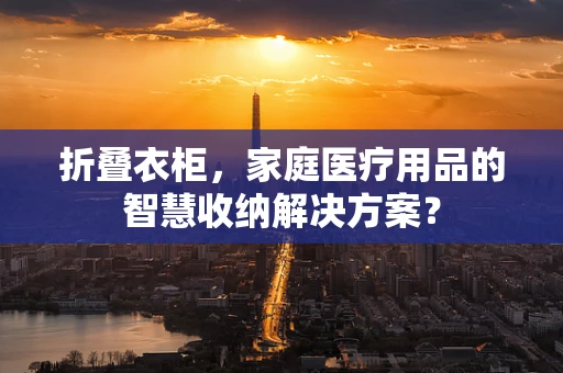 折叠衣柜，家庭医疗用品的智慧收纳解决方案？