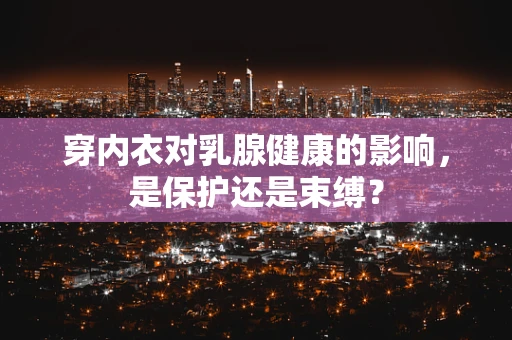 穿内衣对乳腺健康的影响，是保护还是束缚？