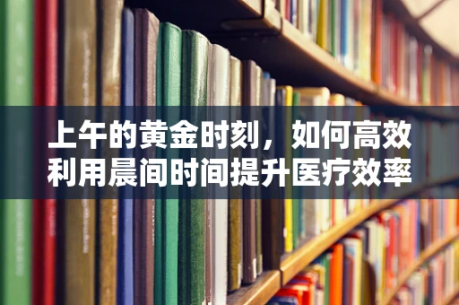上午的黄金时刻，如何高效利用晨间时间提升医疗效率？
