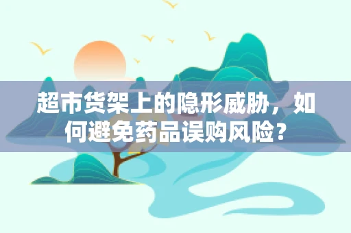 超市货架上的隐形威胁，如何避免药品误购风险？