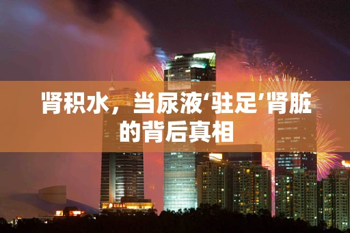 肾积水，当尿液‘驻足’肾脏的背后真相