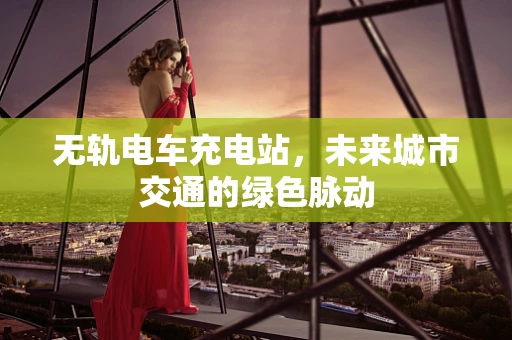 无轨电车充电站，未来城市交通的绿色脉动