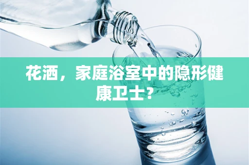 花洒，家庭浴室中的隐形健康卫士？