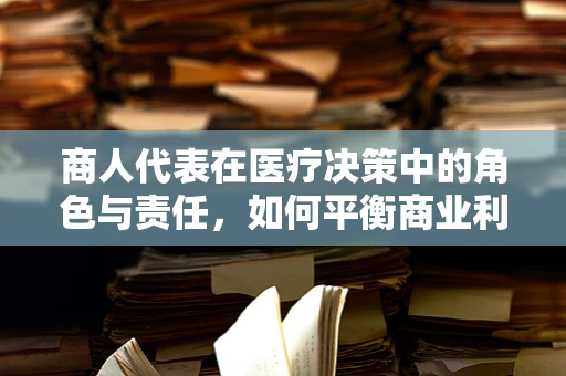 商人代表在医疗决策中的角色与责任，如何平衡商业利益与患者福祉？