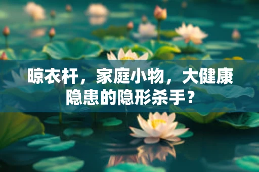 晾衣杆，家庭小物，大健康隐患的隐形杀手？