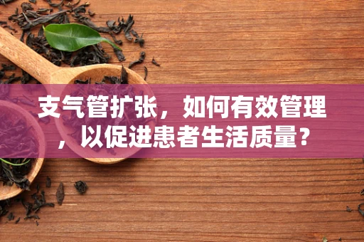 支气管扩张，如何有效管理，以促进患者生活质量？