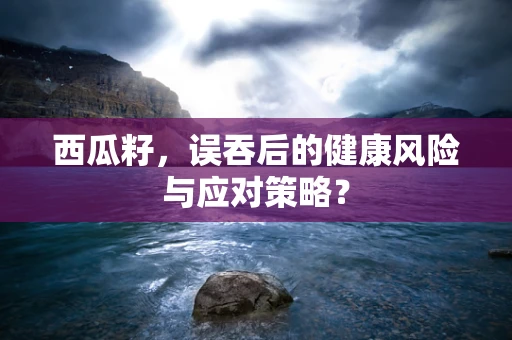 西瓜籽，误吞后的健康风险与应对策略？