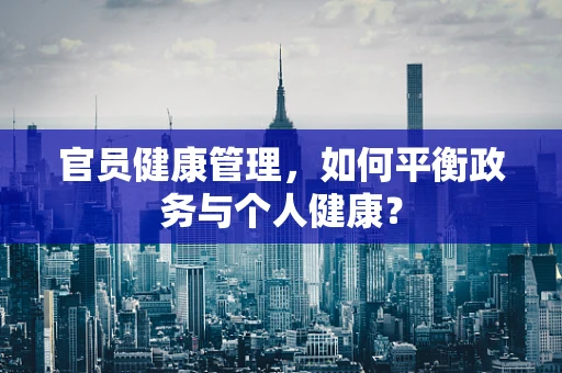 官员健康管理，如何平衡政务与个人健康？
