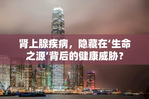 肾上腺疾病，隐藏在‘生命之源’背后的健康威胁？