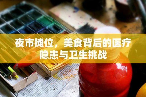 夜市摊位，美食背后的医疗隐患与卫生挑战