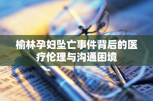 榆林孕妇坠亡事件背后的医疗伦理与沟通困境