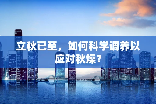 立秋已至，如何科学调养以应对秋燥？