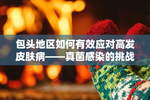 包头地区如何有效应对高发皮肤病——真菌感染的挑战？