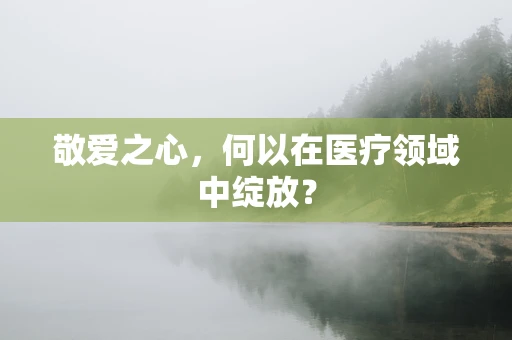 敬爱之心，何以在医疗领域中绽放？