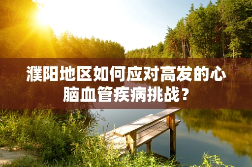 濮阳地区如何应对高发的心脑血管疾病挑战？