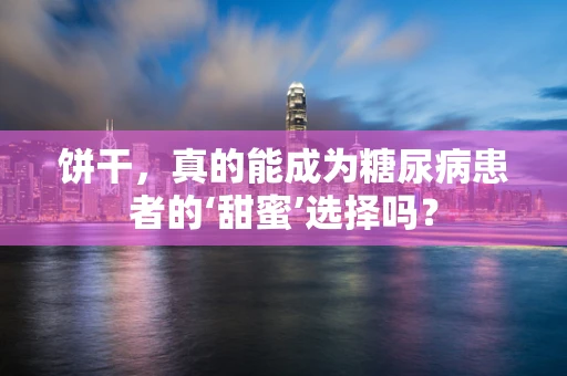 饼干，真的能成为糖尿病患者的‘甜蜜’选择吗？