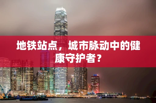 地铁站点，城市脉动中的健康守护者？