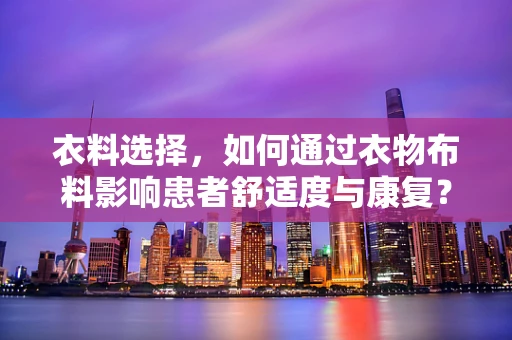 衣料选择，如何通过衣物布料影响患者舒适度与康复？