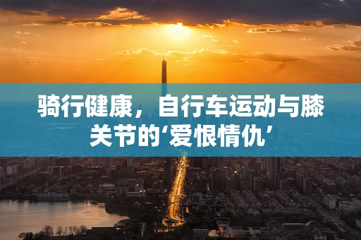 骑行健康，自行车运动与膝关节的‘爱恨情仇’