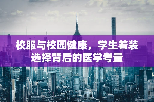 校服与校园健康，学生着装选择背后的医学考量
