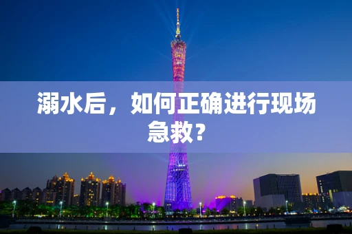 溺水后，如何正确进行现场急救？
