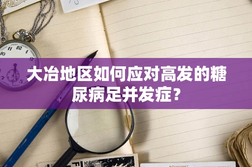 大冶地区如何应对高发的糖尿病足并发症？