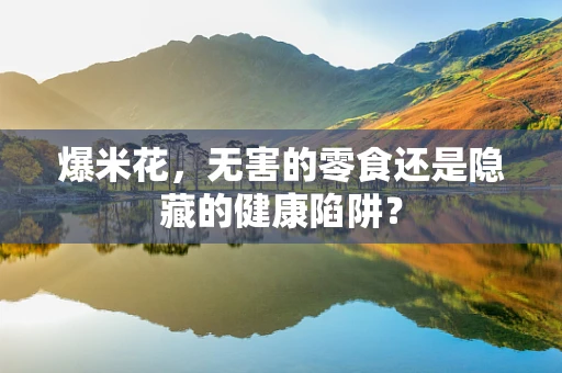 爆米花，无害的零食还是隐藏的健康陷阱？