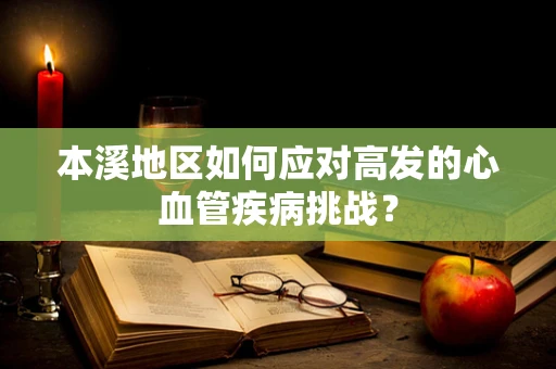 本溪地区如何应对高发的心血管疾病挑战？
