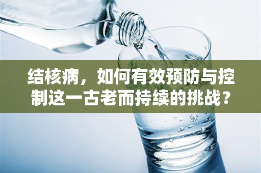 结核病，如何有效预防与控制这一古老而持续的挑战？