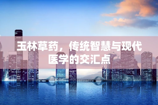 玉林草药，传统智慧与现代医学的交汇点