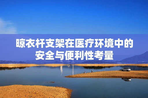 晾衣杆支架在医疗环境中的安全与便利性考量