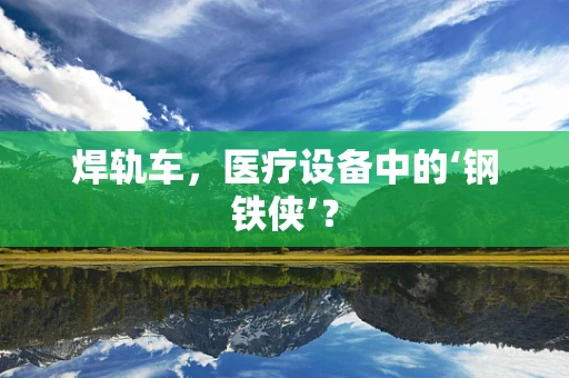 焊轨车，医疗设备中的‘钢铁侠’？