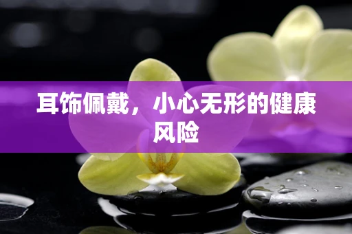 耳饰佩戴，小心无形的健康风险