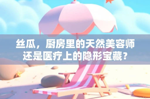 丝瓜，厨房里的天然美容师还是医疗上的隐形宝藏？