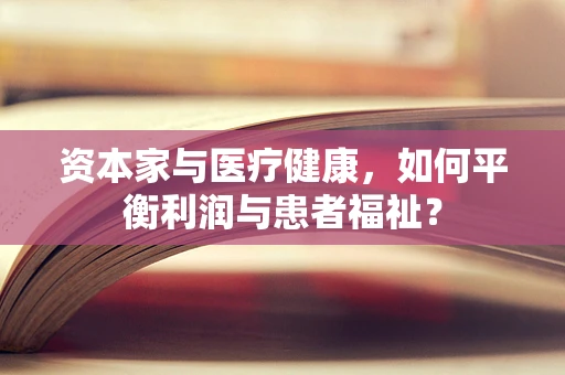 资本家与医疗健康，如何平衡利润与患者福祉？